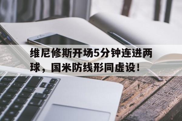 维尼修斯开场5分钟连进两球，国米防线形同虚设！的简单介绍