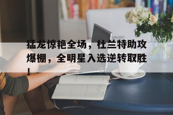 猛龙惊艳全场，杜兰特助攻爆棚，全明星入选逆转取胜！的简单介绍